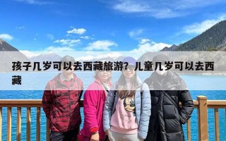 孩子几岁可以去西藏旅游？儿童几岁可以去西藏