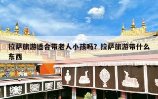 拉萨旅游适合带老人小孩吗？拉萨旅游带什么东西