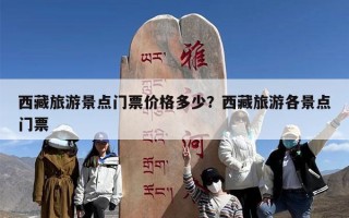 西藏旅游景点门票价格多少？西藏旅游各景点门票