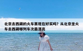 北京去西藏的火车票现在好买吗？从北京坐火车去西藏哪列车次最漂亮