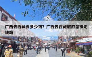 广西去西藏要多少钱？广西去西藏旅游怎样走线路