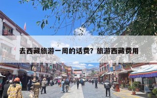 去西藏旅游一周的话费？旅游西藏费用