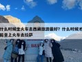 什么时候坐火车去西藏旅游最好？什么时候才能坐上火车去拉萨