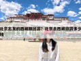 北京出发的西藏跟团游？北京去西藏旅游多少钱