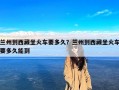 兰州到西藏坐火车要多久？兰州到西藏坐火车要多久能到