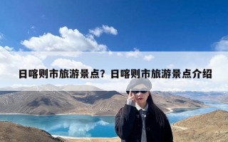 日喀则市旅游景点？日喀则市旅游景点介绍