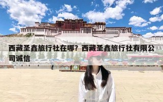 西藏圣鑫旅行社在哪？西藏圣鑫旅行社有限公司诚信