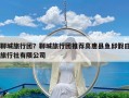 聊城旅行团？聊城旅行团推荐高唐县鱼邱假日旅行社有限公司