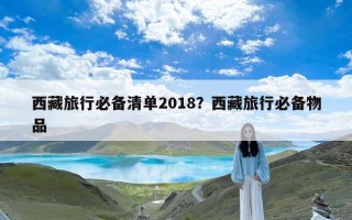 西藏旅行必备清单2018？西藏旅行必备物品