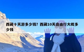 西藏十天游多少钱？西藏10天自由行大概多少钱