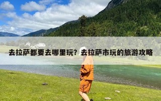 去拉萨都要去哪里玩？去拉萨市玩的旅游攻略