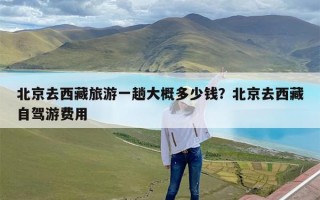 北京去西藏旅游一趟大概多少钱？北京去西藏自驾游费用