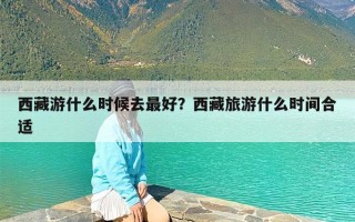 西藏游什么时候去最好？西藏旅游什么时间合适