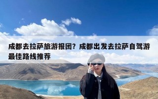 成都去拉萨旅游报团？成都出发去拉萨自驾游最佳路线推荐