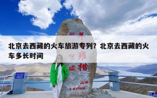 北京去西藏的火车旅游专列？北京去西藏的火车多长时间