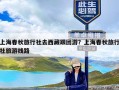 上海春秋旅行社去西藏跟团游？上海春秋旅行社旅游线路