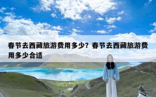 春节去西藏旅游费用多少？春节去西藏旅游费用多少合适