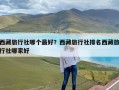 西藏旅行社哪个最好？西藏旅行社排名西藏旅行社哪家好