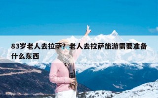 83岁老人去拉萨？老人去拉萨旅游需要准备什么东西