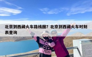 北京到西藏火车路线图？北京到西藏火车时刻表查询