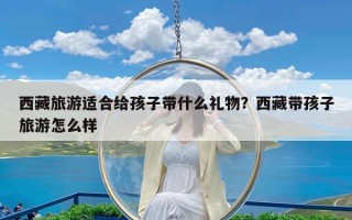 西藏旅游适合给孩子带什么礼物？西藏带孩子旅游怎么样