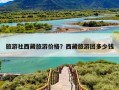 旅游社西藏旅游价格？西藏旅游团多少钱