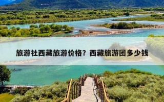 旅游社西藏旅游价格？西藏旅游团多少钱