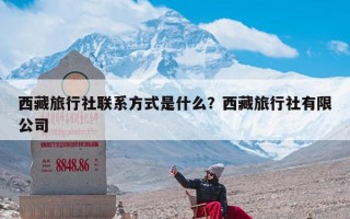 西藏旅行社联系方式是什么？西藏旅行社有限公司