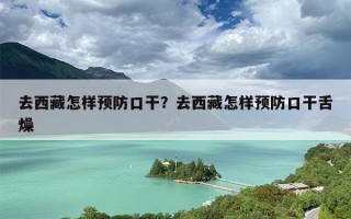 去西藏怎样预防口干？去西藏怎样预防口干舌燥