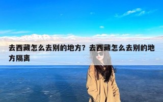 去西藏怎么去别的地方？去西藏怎么去别的地方隔离