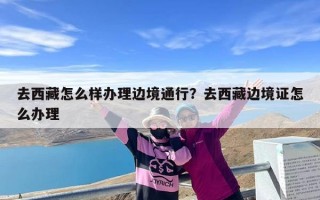 去西藏怎么样办理边境通行？去西藏边境证怎么办理