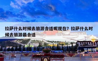 拉萨什么时候去旅游合适呢现在？拉萨什么时候去旅游最合适