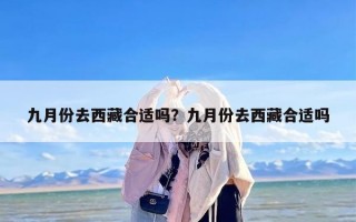 九月份去西藏合适吗？九月份去西藏合适吗