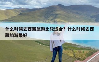 什么时候去西藏旅游比较适合？什么时候去西藏旅游最好