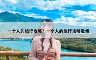 一个人的旅行攻略？一个人的旅行攻略贵州