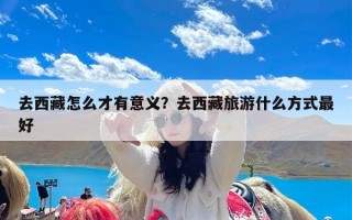 去西藏怎么才有意义？去西藏旅游什么方式最好