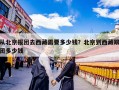 从北京报团去西藏需要多少钱？北京到西藏跟团多少钱