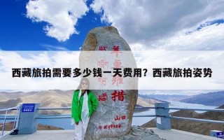 西藏旅拍需要多少钱一天费用？西藏旅拍姿势