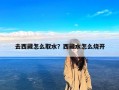 去西藏怎么取水？西藏水怎么烧开