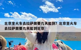 北京坐火车去拉萨需要几天能到？北京坐火车去拉萨需要几天能到北京