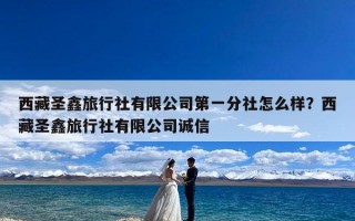 西藏圣鑫旅行社有限公司第一分社怎么样？西藏圣鑫旅行社有限公司诚信