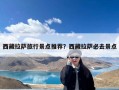 西藏拉萨旅行景点推荐？西藏拉萨必去景点