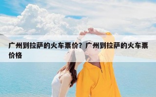 广州到拉萨的火车票价？广州到拉萨的火车票价格