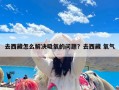 去西藏怎么解决吸氧的问题？去西藏 氧气