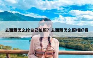 去西藏怎么给自己拍照？去西藏怎么照相好看