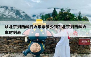 从北京到西藏的火车票多少钱？北京到西藏火车时刻表