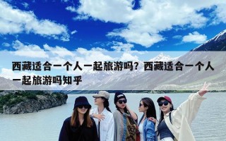 西藏适合一个人一起旅游吗？西藏适合一个人一起旅游吗知乎