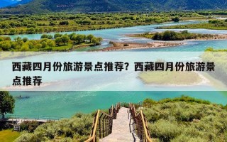 西藏四月份旅游景点推荐？西藏四月份旅游景点推荐