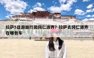 拉萨5日游旅行团冈仁波齐？拉萨去冈仁波齐在哪包车