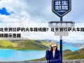 北京到拉萨的火车路线图？北京到拉萨火车路线图示意图